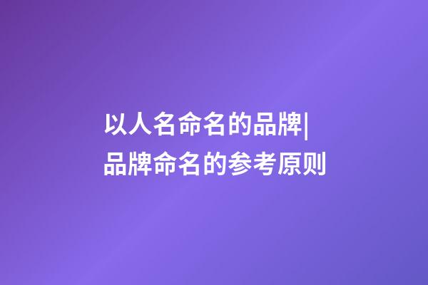 以人名命名的品牌|品牌命名的参考原则-第1张-商标起名-玄机派